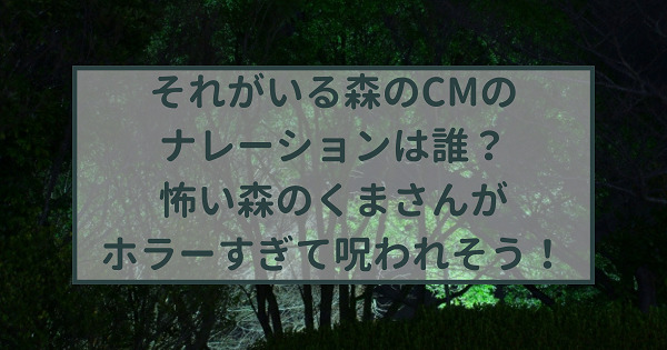 それがいる森のcmのナレーションは誰 怖い森のくまさんが