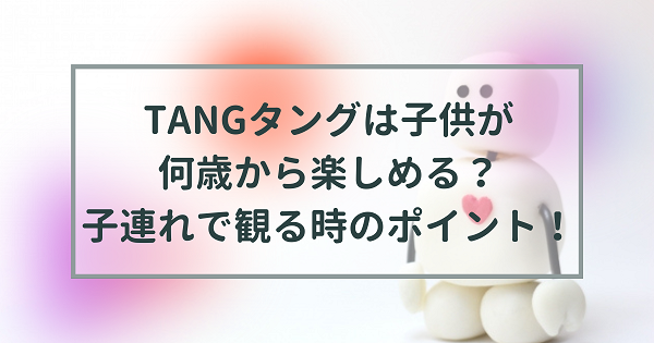 Tangタングは子供が何歳から楽しめる 対象年齢や子連れで映画を
