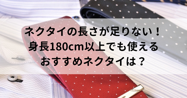 ネクタイの長さが足りない！身長180cm以上でも使えるおすすめネクタイは？