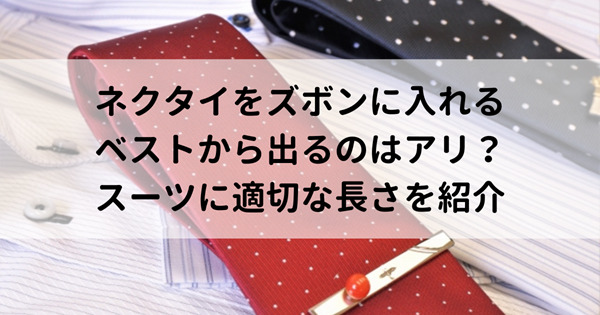 ネクタイをズボンに入れる・ベストから出るのはアリ？スーツに適切な長さを紹介